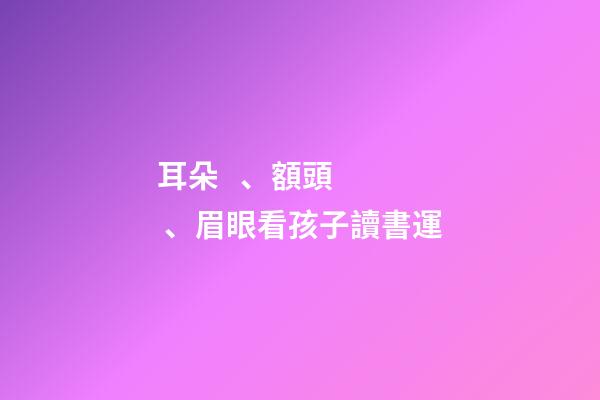 耳朵、額頭、眉眼看孩子讀書運